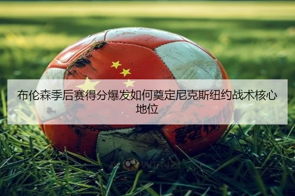 布伦森季后赛得分爆发如何奠定尼克斯纽约战术核心地位