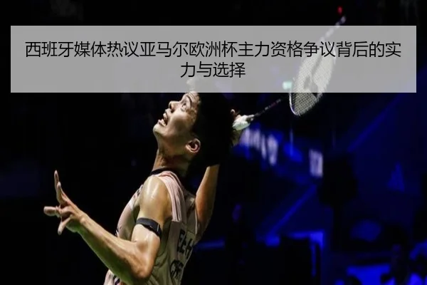 西班牙媒体热议亚马尔欧洲杯主力资格争议背后的实力与选择