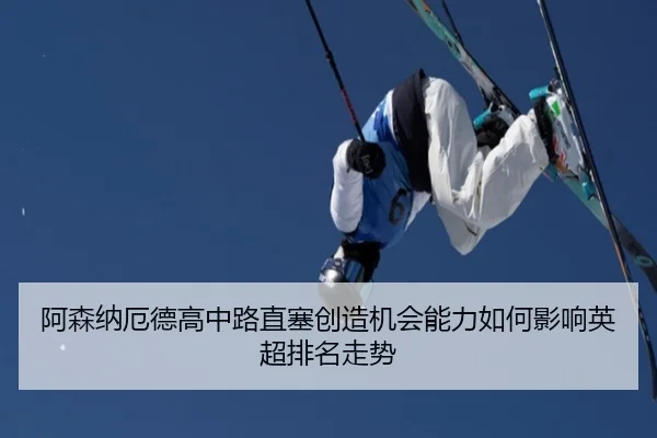 阿森纳厄德高中路直塞创造机会能力如何影响英超排名走势