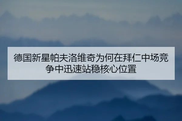 德国新星帕夫洛维奇为何在拜仁中场竞争中迅速站稳核心位置
