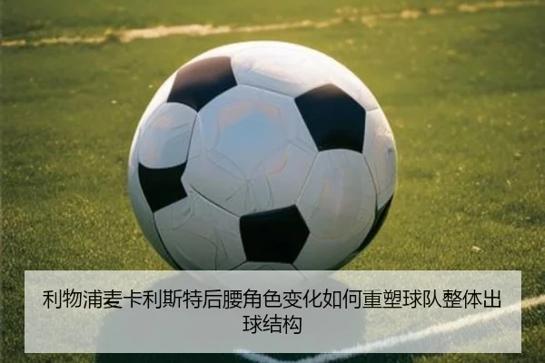利物浦麦卡利斯特后腰角色变化如何重塑球队整体出球结构