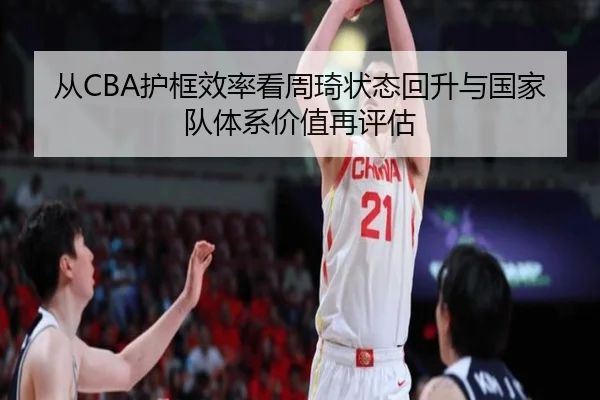 从CBA护框效率看周琦状态回升与国家队体系价值再评估