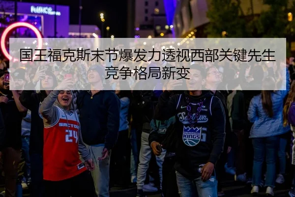 国王福克斯末节爆发力透视西部关键先生竞争格局新变