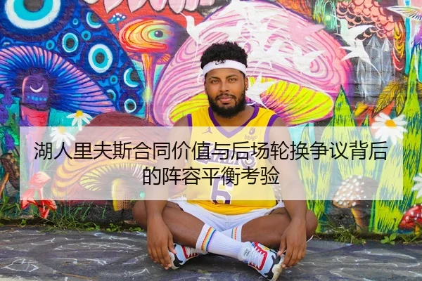 湖人里夫斯合同价值与后场轮换争议背后的阵容平衡考验