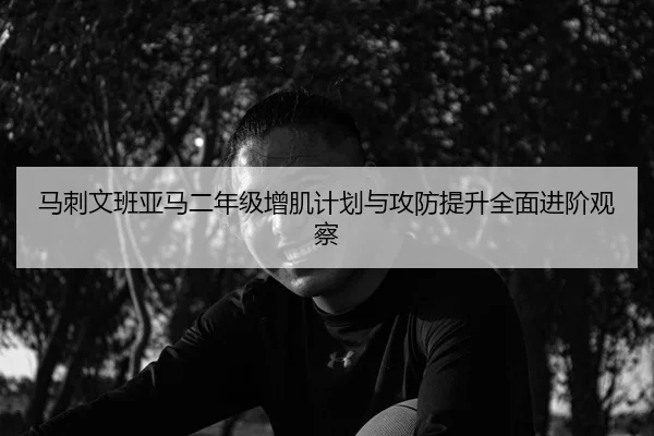 马刺文班亚马二年级增肌计划与攻防提升全面进阶观察