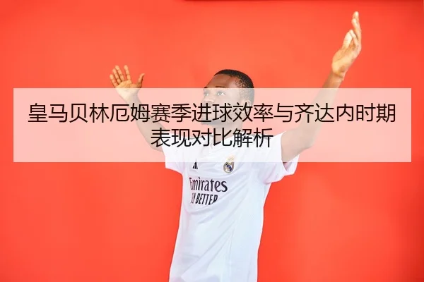 皇马贝林厄姆赛季进球效率与齐达内时期表现对比解析