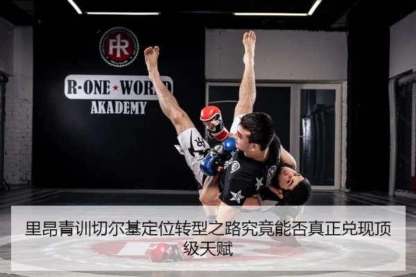 里昂青训切尔基定位转型之路究竟能否真正兑现顶级天赋