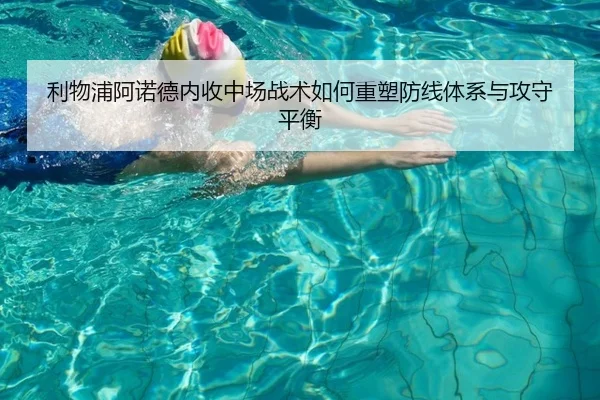 利物浦阿诺德内收中场战术如何重塑防线体系与攻守平衡