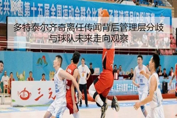 多特泰尔齐奇离任传闻背后管理层分歧与球队未来走向观察