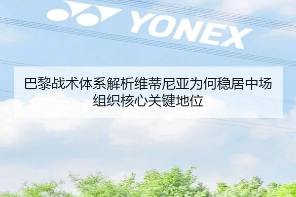 巴黎战术体系解析维蒂尼亚为何稳居中场组织核心关键地位