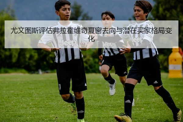 尤文图斯评估弗拉霍维奇夏窗去向与潜在买家格局变化