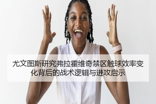 尤文图斯研究弗拉霍维奇禁区触球效率变化背后的战术逻辑与进攻启示