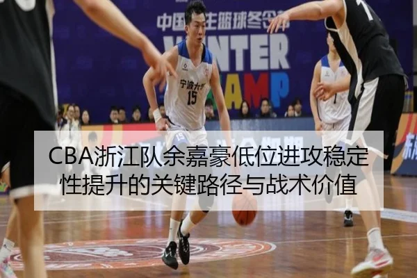 CBA浙江队余嘉豪低位进攻稳定性提升的关键路径与战术价值