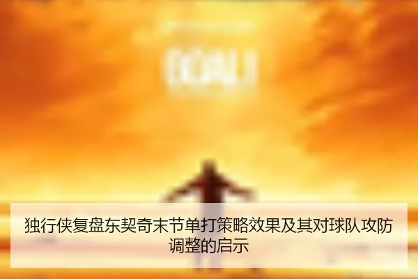 独行侠复盘东契奇末节单打策略效果及其对球队攻防调整的启示