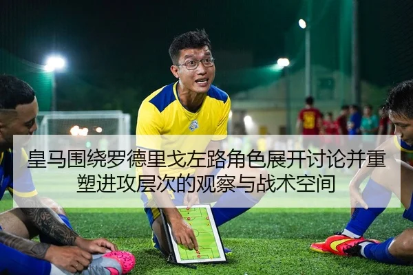 皇马围绕罗德里戈左路角色展开讨论并重塑进攻层次的观察与战术空间