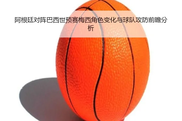 阿根廷对阵巴西世预赛梅西角色变化与球队攻防前瞻分析