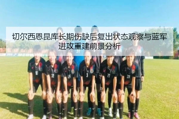 切尔西恩昆库长期伤缺后复出状态观察与蓝军进攻重建前景分析