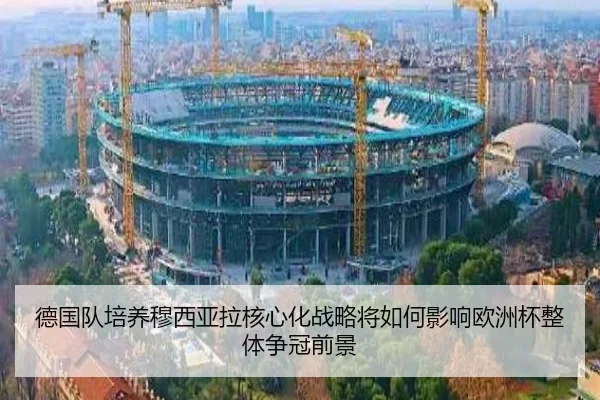德国队培养穆西亚拉核心化战略将如何影响欧洲杯整体争冠前景