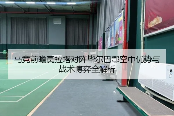 马竞前瞻莫拉塔对阵毕尔巴鄂空中优势与战术博弈全解析