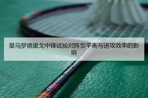 皇马罗德里戈中锋试验对阵型平衡与进攻效率的影响