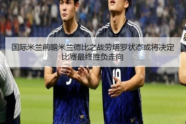 国际米兰前瞻米兰德比之战劳塔罗状态或将决定比赛最终胜负走向
