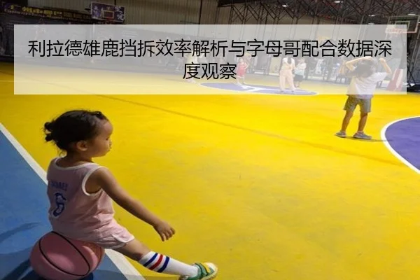 利拉德雄鹿挡拆效率解析与字母哥配合数据深度观察