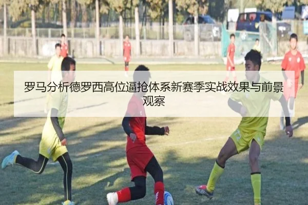 罗马分析德罗西高位逼抢体系新赛季实战效果与前景观察