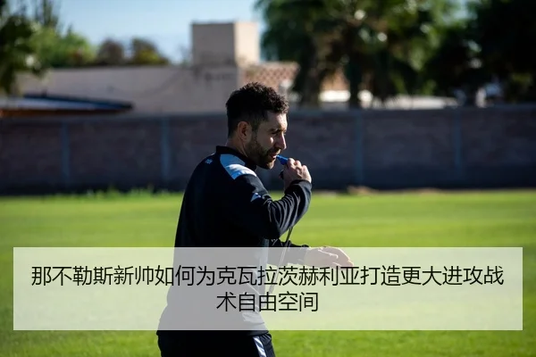 那不勒斯新帅如何为克瓦拉茨赫利亚打造更大进攻战术自由空间
