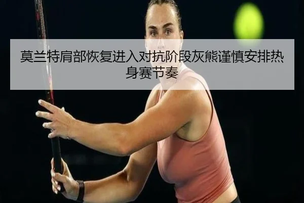 莫兰特肩部恢复进入对抗阶段灰熊谨慎安排热身赛节奏