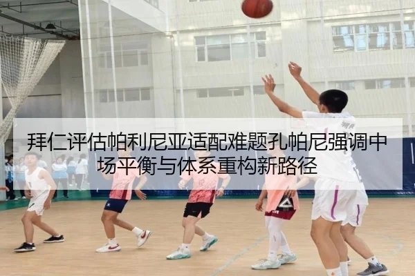 拜仁评估帕利尼亚适配难题孔帕尼强调中场平衡与体系重构新路径