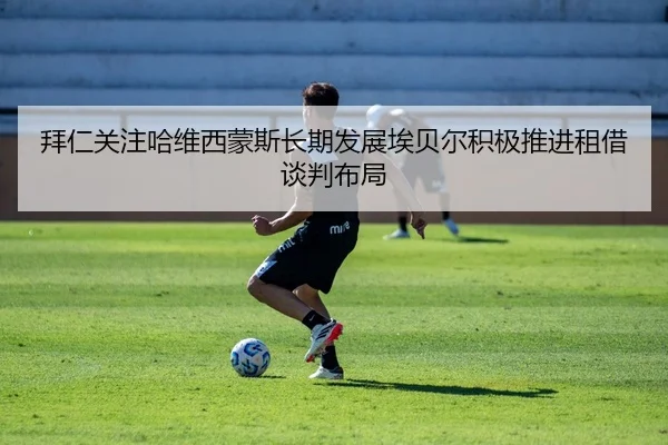 拜仁关注哈维西蒙斯长期发展埃贝尔积极推进租借谈判布局