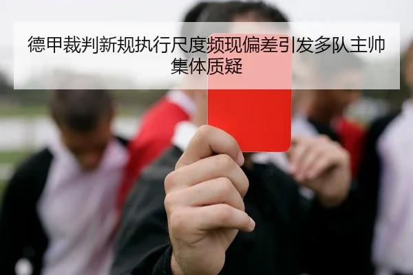 德甲裁判新规执行尺度频现偏差引发多队主帅集体质疑