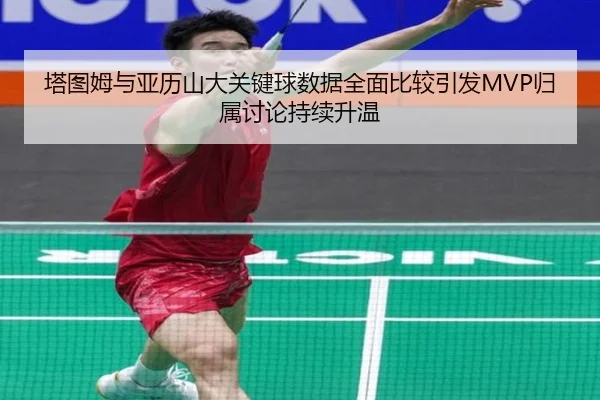塔图姆与亚历山大关键球数据全面比较引发MVP归属讨论持续升温