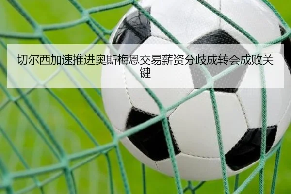 切尔西加速推进奥斯梅恩交易薪资分歧成转会成败关键